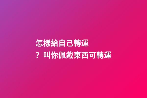 怎樣給自己轉運？叫你佩戴東西可轉運